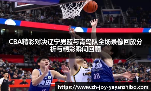 CBA精彩对决辽宁男篮与青岛队全场录像回放分析与精彩瞬间回顾