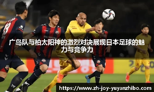 广岛队与柏太阳神的激烈对决展现日本足球的魅力与竞争力
