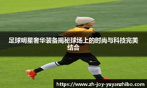 足球明星奢华装备揭秘球场上的时尚与科技完美结合