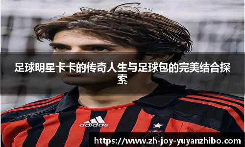 足球明星卡卡的传奇人生与足球包的完美结合探索