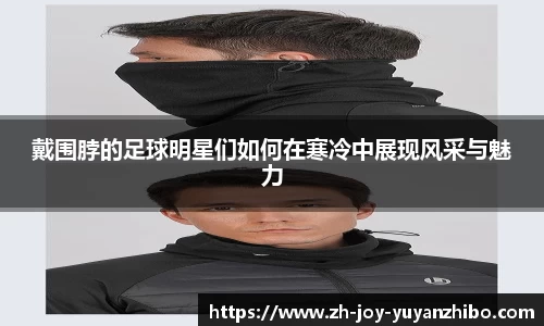戴围脖的足球明星们如何在寒冷中展现风采与魅力