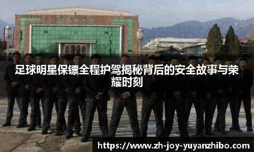 足球明星保镖全程护驾揭秘背后的安全故事与荣耀时刻