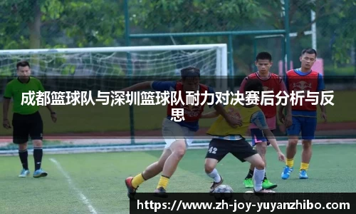 成都篮球队与深圳篮球队耐力对决赛后分析与反思