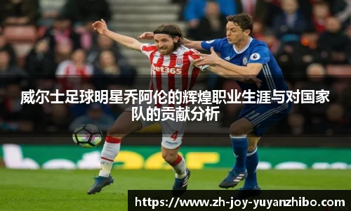 威尔士足球明星乔阿伦的辉煌职业生涯与对国家队的贡献分析