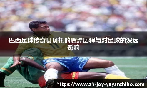 巴西足球传奇贝贝托的辉煌历程与对足球的深远影响