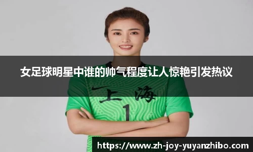 女足球明星中谁的帅气程度让人惊艳引发热议