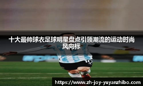 十大最帅球衣足球明星盘点引领潮流的运动时尚风向标