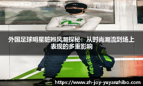外国足球明星脏辫风潮探秘：从时尚潮流到场上表现的多重影响
