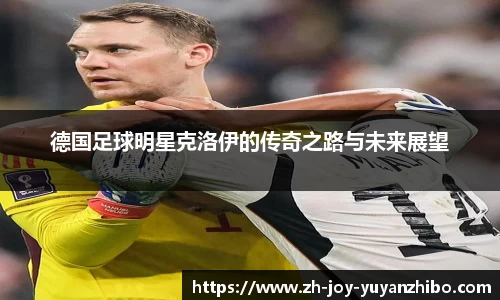 德国足球明星克洛伊的传奇之路与未来展望