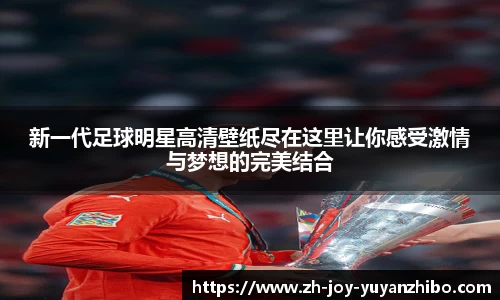 新一代足球明星高清壁纸尽在这里让你感受激情与梦想的完美结合
